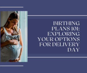 Birthing Plans 101: Exploring Your Options for Delivery Day