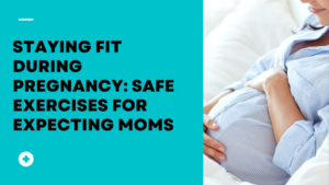Staying Fit During Pregnancy: Safe Exercises for Expecting Moms